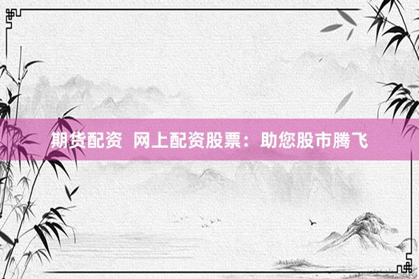 期货配资  网上配资股票：助您股市腾飞