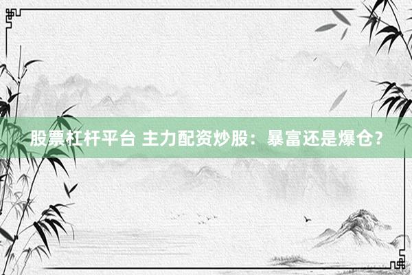 股票杠杆平台 主力配资炒股：暴富还是爆仓？