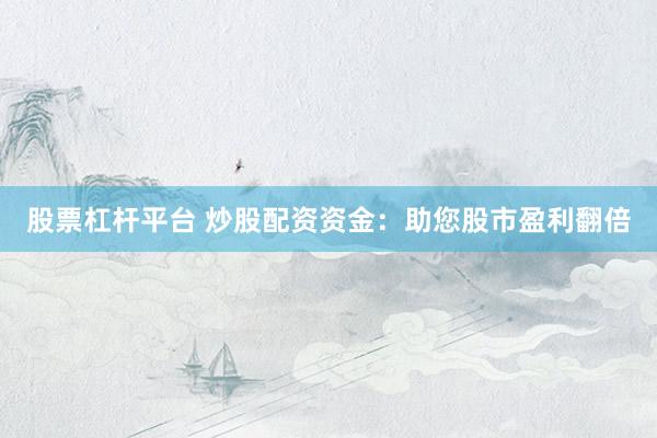 股票杠杆平台 炒股配资资金：助您股市盈利翻倍