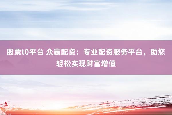 股票t0平台 众赢配资：专业配资服务平台，助您轻松实现财富增值