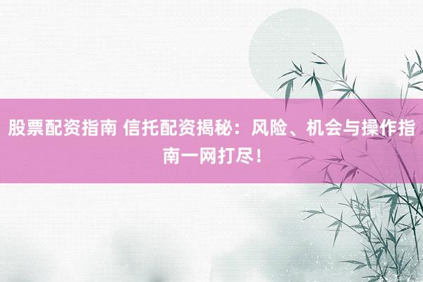 股票配资指南 信托配资揭秘：风险、机会与操作指南一网打尽！