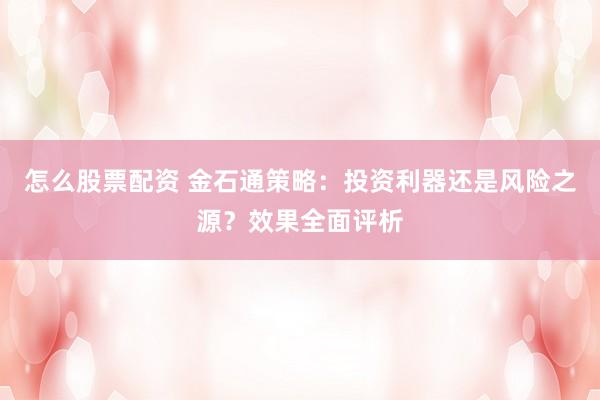 怎么股票配资 金石通策略：投资利器还是风险之源？效果全面评析