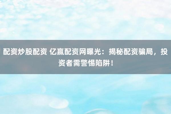 配资炒股配资 亿赢配资网曝光：揭秘配资骗局，投资者需警惕陷阱！
