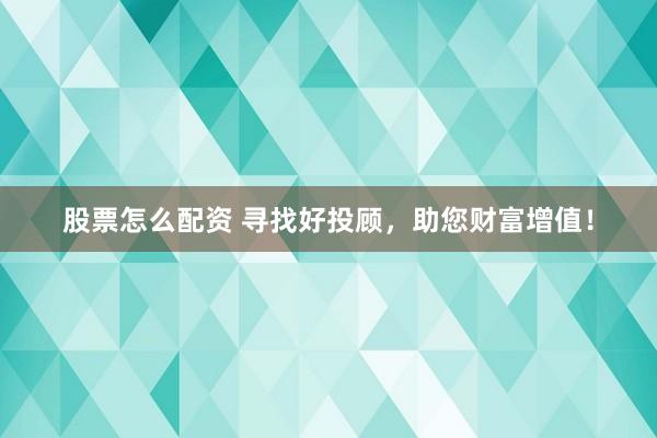股票怎么配资 寻找好投顾，助您财富增值！