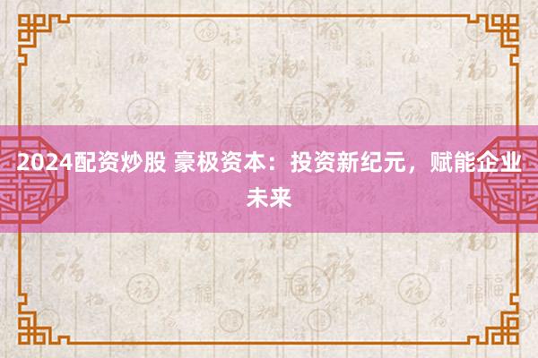 2024配资炒股 豪极资本：投资新纪元，赋能企业未来