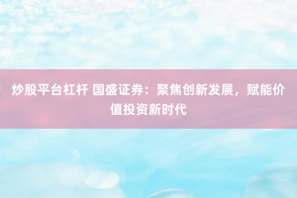 炒股平台杠杆 国盛证券：聚焦创新发展，赋能价值投资新时代