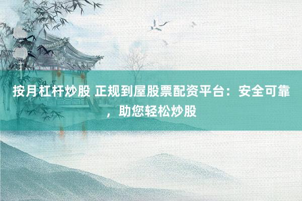 按月杠杆炒股 正规到屋股票配资平台：安全可靠，助您轻松炒股