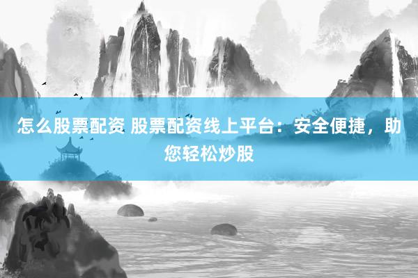 怎么股票配资 股票配资线上平台：安全便捷，助您轻松炒股