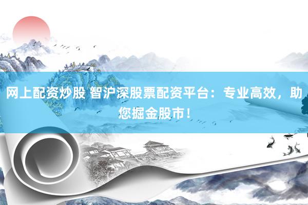 网上配资炒股 智沪深股票配资平台：专业高效，助您掘金股市！