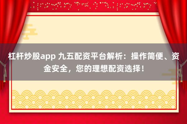 杠杆炒股app 九五配资平台解析：操作简便、资金安全，您的理想配资选择！