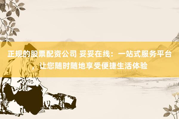 正规的股票配资公司 妥妥在线：一站式服务平台，让您随时随地享受便捷生活体验