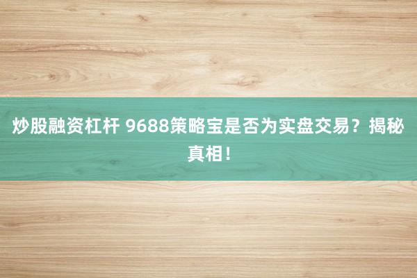 炒股融资杠杆 9688策略宝是否为实盘交易？揭秘真相！