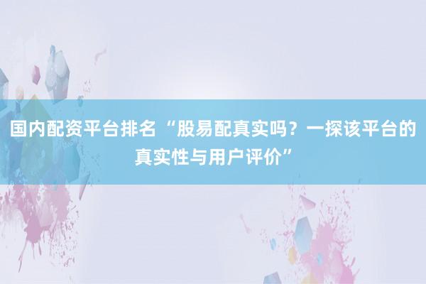 国内配资平台排名 “股易配真实吗？一探该平台的真实性与用户评价”