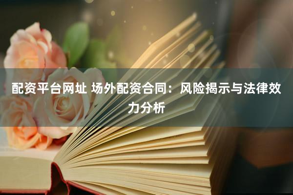 配资平台网址 场外配资合同：风险揭示与法律效力分析