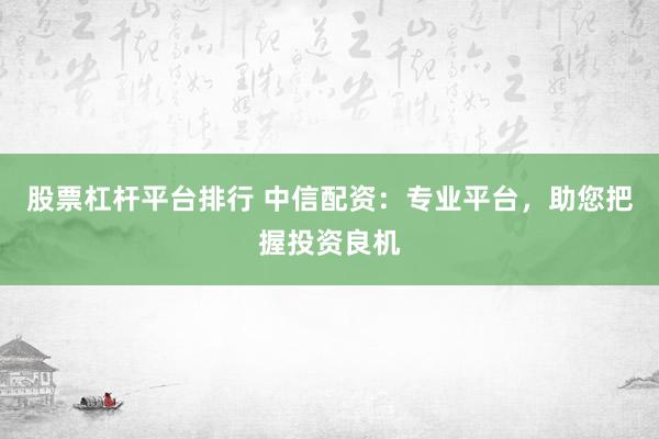 股票杠杆平台排行 中信配资：专业平台，助您把握投资良机