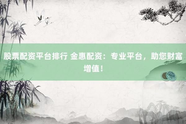 股票配资平台排行 金惠配资：专业平台，助您财富增值！