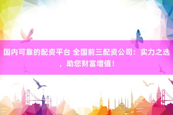 国内可靠的配资平台 全国前三配资公司：实力之选，助您财富增值！