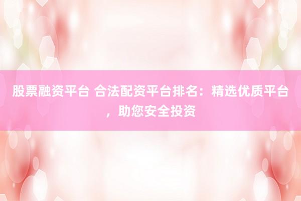 股票融资平台 合法配资平台排名：精选优质平台，助您安全投资