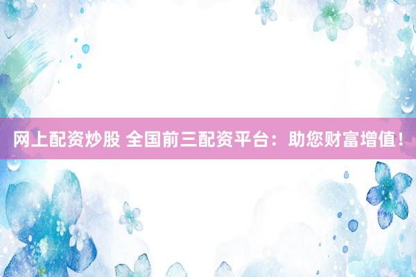 网上配资炒股 全国前三配资平台：助您财富增值！