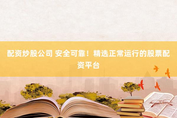 配资炒股公司 安全可靠！精选正常运行的股票配资平台