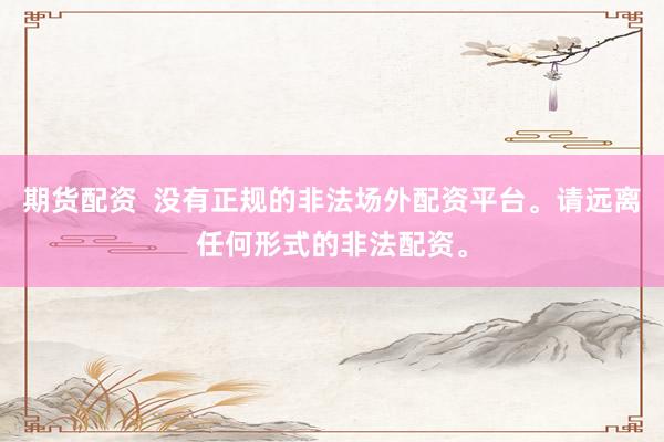 期货配资  没有正规的非法场外配资平台。请远离任何形式的非法配资。