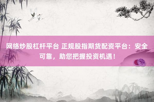 网络炒股杠杆平台 正规股指期货配资平台：安全可靠，助您把握投资机遇！