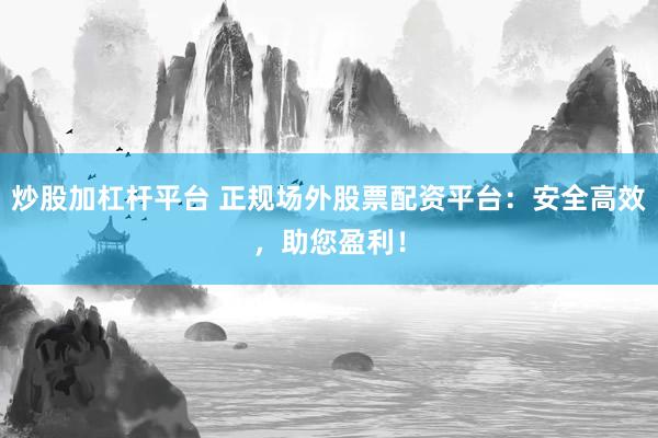 炒股加杠杆平台 正规场外股票配资平台：安全高效，助您盈利！