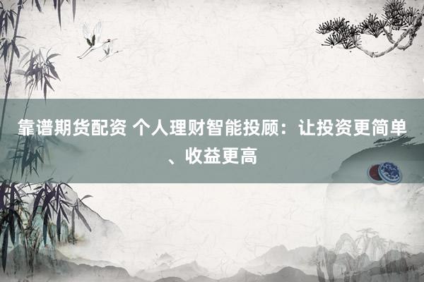 靠谱期货配资 个人理财智能投顾：让投资更简单、收益更高