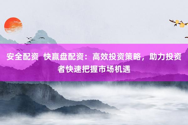 安全配资  快赢盘配资：高效投资策略，助力投资者快速把握市场机遇