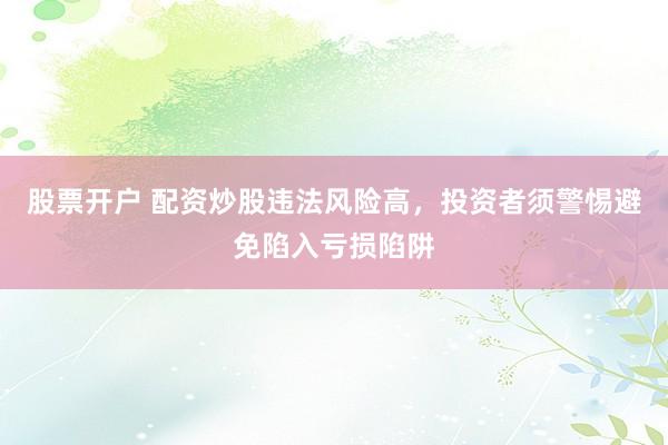 股票开户 配资炒股违法风险高，投资者须警惕避免陷入亏损陷阱