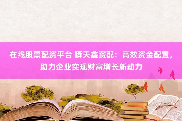 在线股票配资平台 瞬天鑫资配：高效资金配置，助力企业实现财富增长新动力