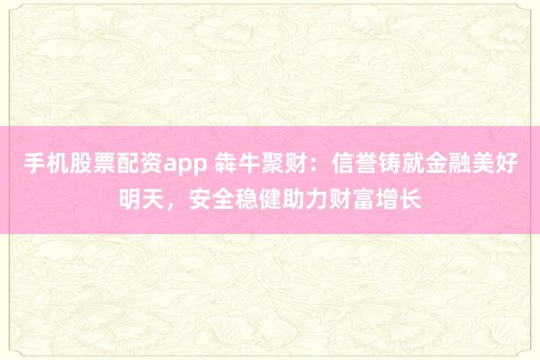手机股票配资app 犇牛聚财：信誉铸就金融美好明天，安全稳健助力财富增长