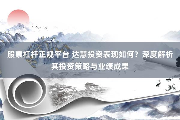 股票杠杆正规平台 达慧投资表现如何？深度解析其投资策略与业绩成果