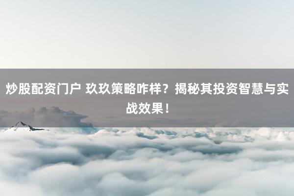 炒股配资门户 玖玖策略咋样？揭秘其投资智慧与实战效果！
