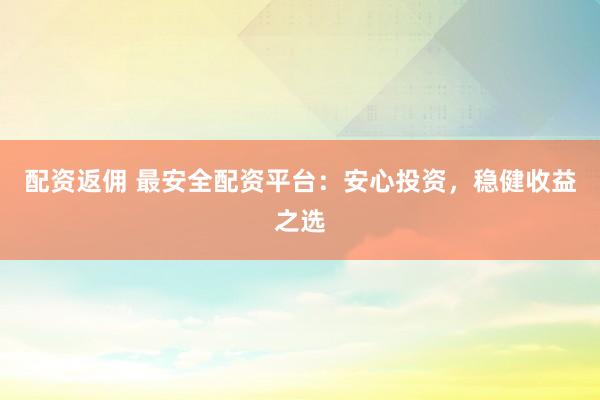 配资返佣 最安全配资平台：安心投资，稳健收益之选
