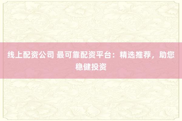 线上配资公司 最可靠配资平台：精选推荐，助您稳健投资