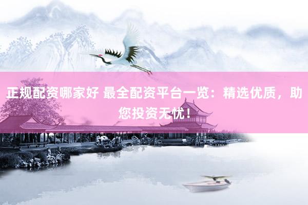 正规配资哪家好 最全配资平台一览：精选优质，助您投资无忧！