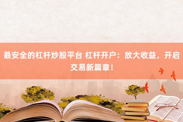 最安全的杠杆炒股平台 杠杆开户：放大收益，开启交易新篇章！