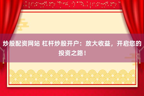 炒股配资网站 杠杆炒股开户：放大收益，开启您的投资之路！