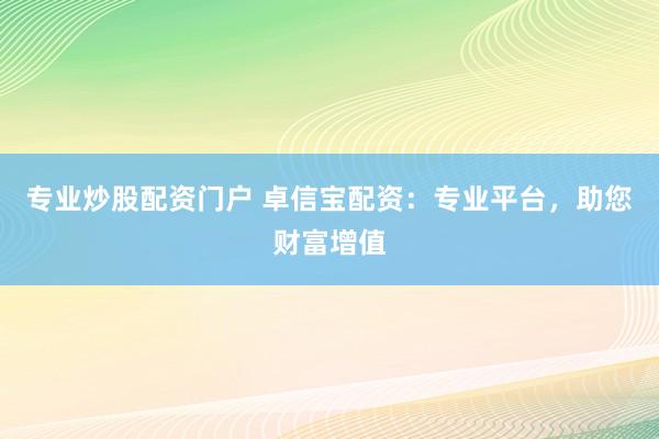 专业炒股配资门户 卓信宝配资：专业平台，助您财富增值