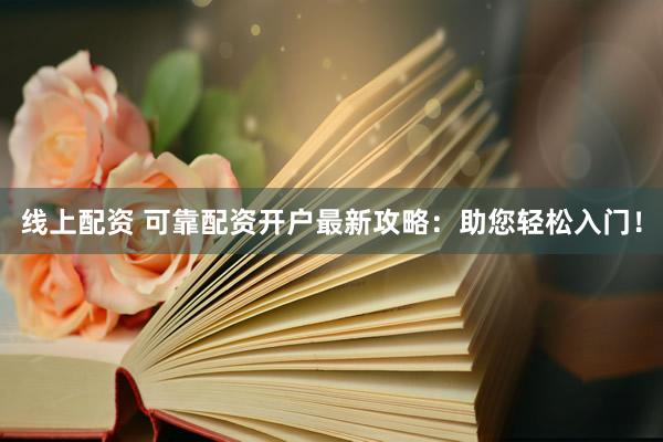 线上配资 可靠配资开户最新攻略：助您轻松入门！