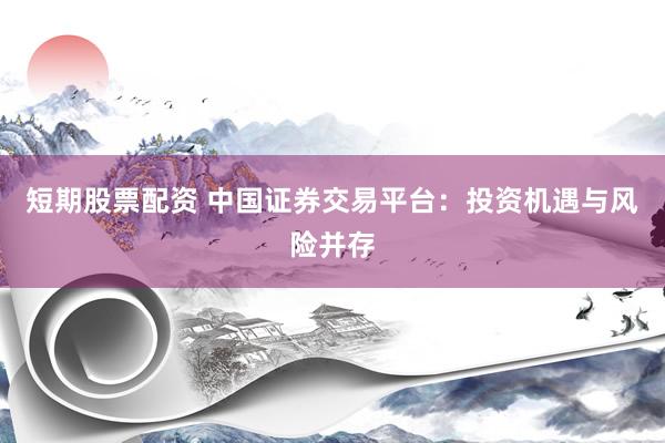 短期股票配资 中国证券交易平台：投资机遇与风险并存