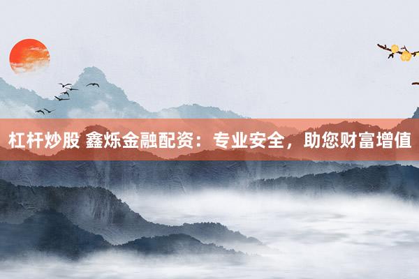 杠杆炒股 鑫烁金融配资：专业安全，助您财富增值