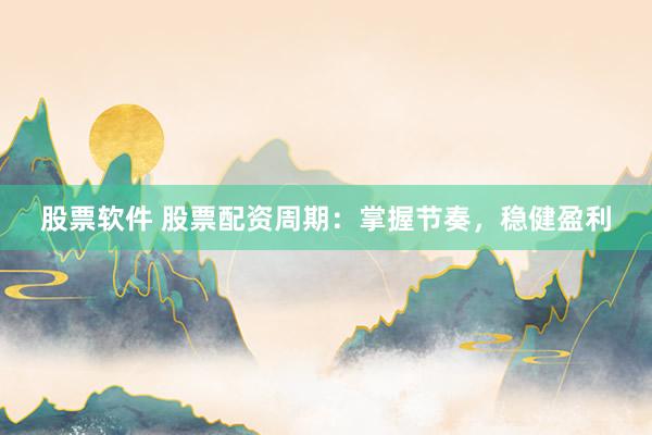 股票软件 股票配资周期：掌握节奏，稳健盈利