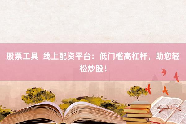 股票工具  线上配资平台：低门槛高杠杆，助您轻松炒股！