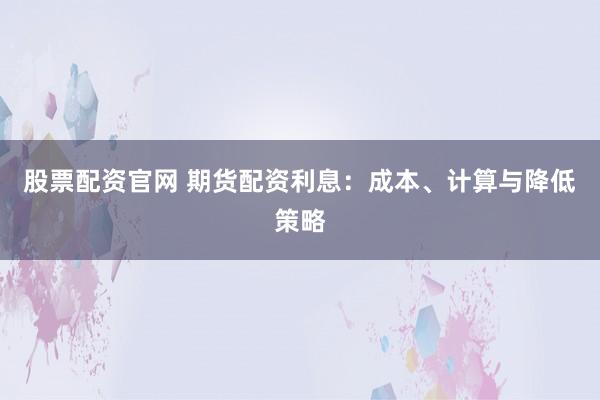 股票配资官网 期货配资利息：成本、计算与降低策略