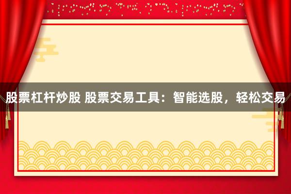 股票杠杆炒股 股票交易工具：智能选股，轻松交易