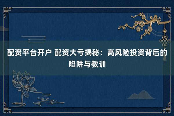 配资平台开户 配资大亏揭秘：高风险投资背后的陷阱与教训