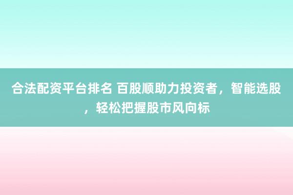 合法配资平台排名 百股顺助力投资者，智能选股，轻松把握股市风向标