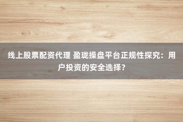 线上股票配资代理 盈珑操盘平台正规性探究：用户投资的安全选择？